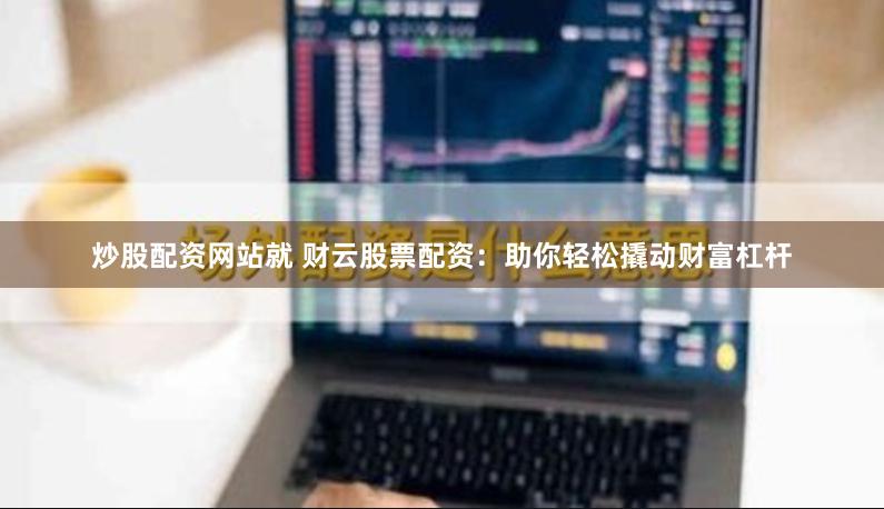 炒股配资网站就 财云股票配资：助你轻松撬动财富杠杆