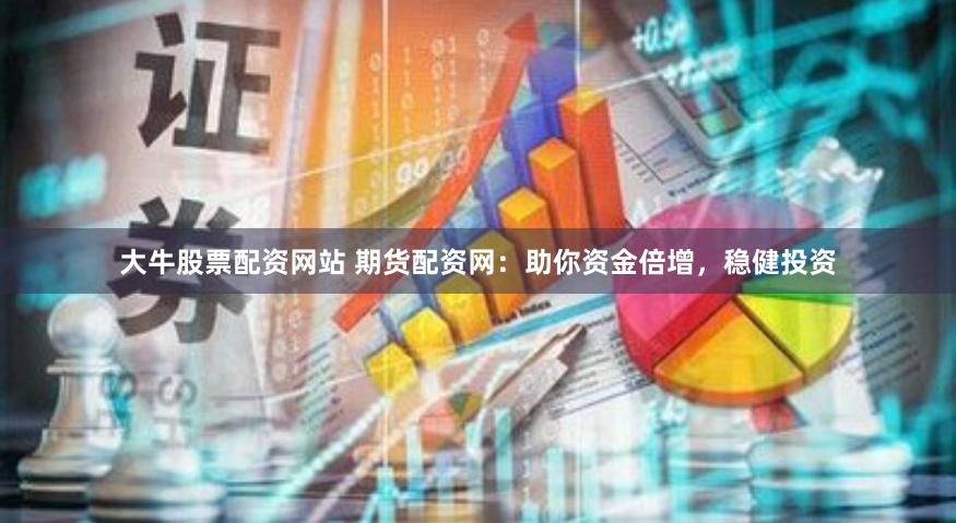 大牛股票配资网站 期货配资网：助你资金倍增，稳健投资