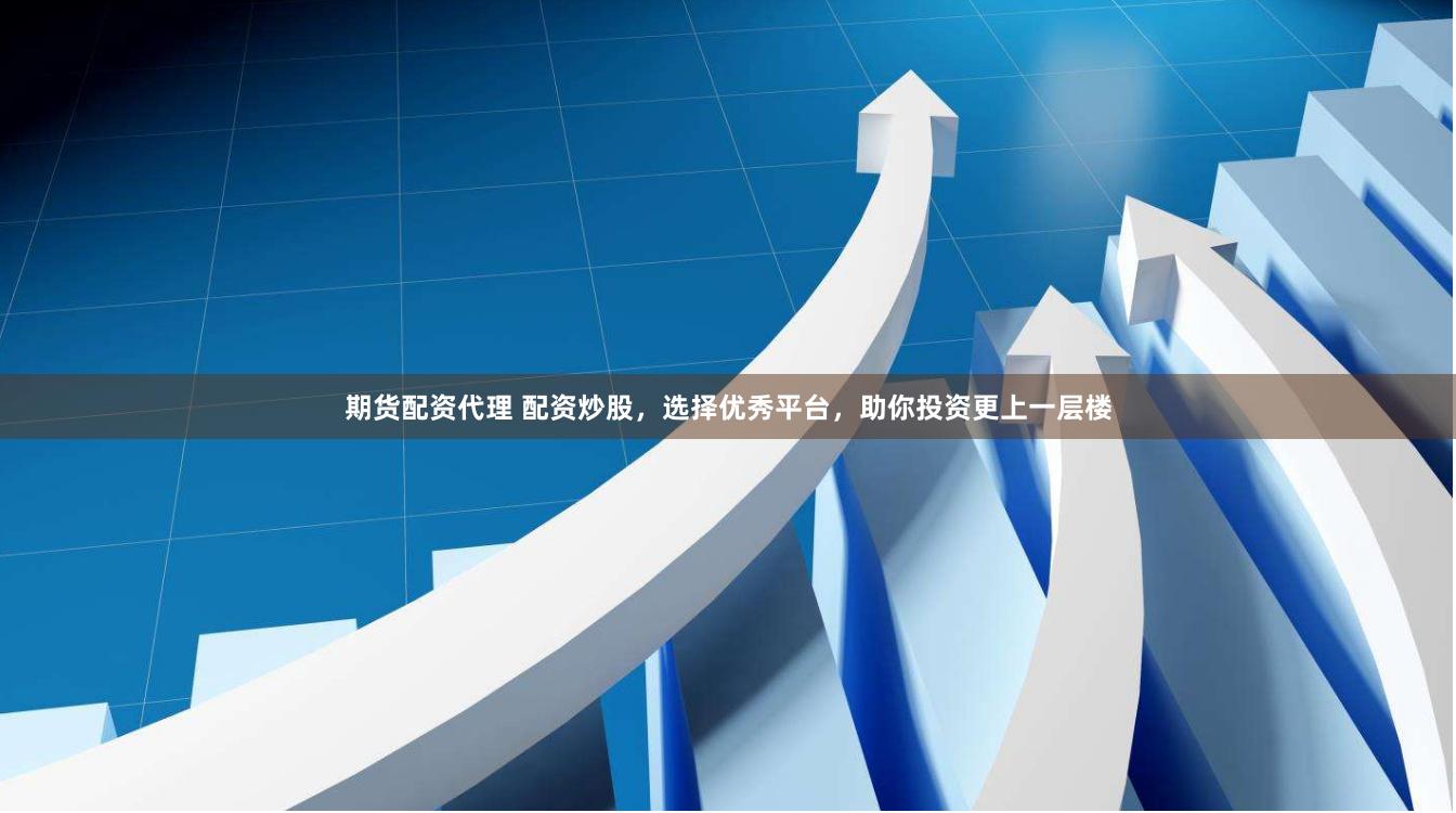 期货配资代理 配资炒股，选择优秀平台，助你投资更上一层楼