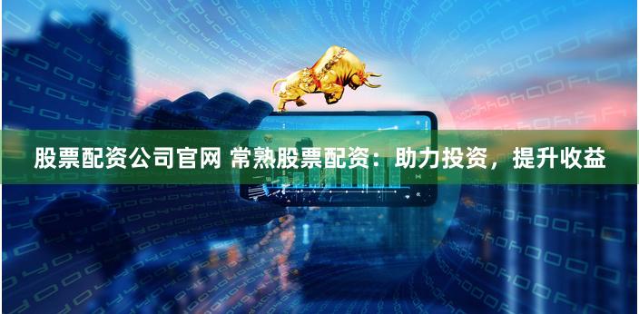 股票配资公司官网 常熟股票配资：助力投资，提升收益