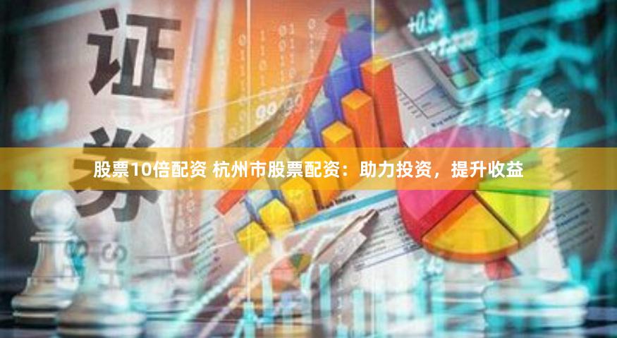 股票10倍配资 杭州市股票配资：助力投资，提升收益