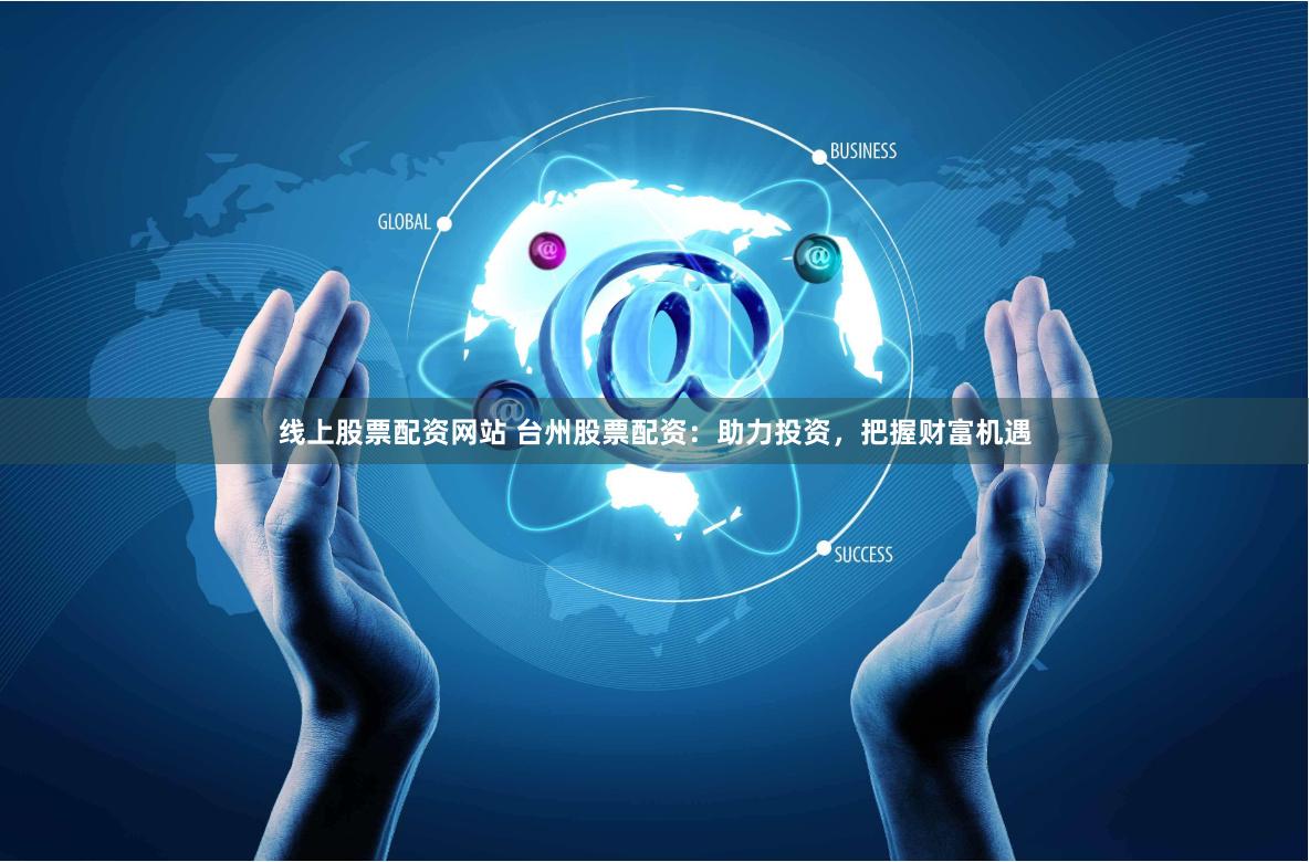 线上股票配资网站 台州股票配资：助力投资，把握财富机遇