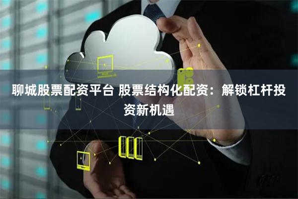 聊城股票配资平台 股票结构化配资：解锁杠杆投资新机遇