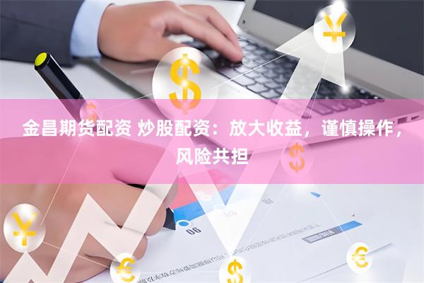 金昌期货配资 炒股配资：放大收益，谨慎操作，风险共担