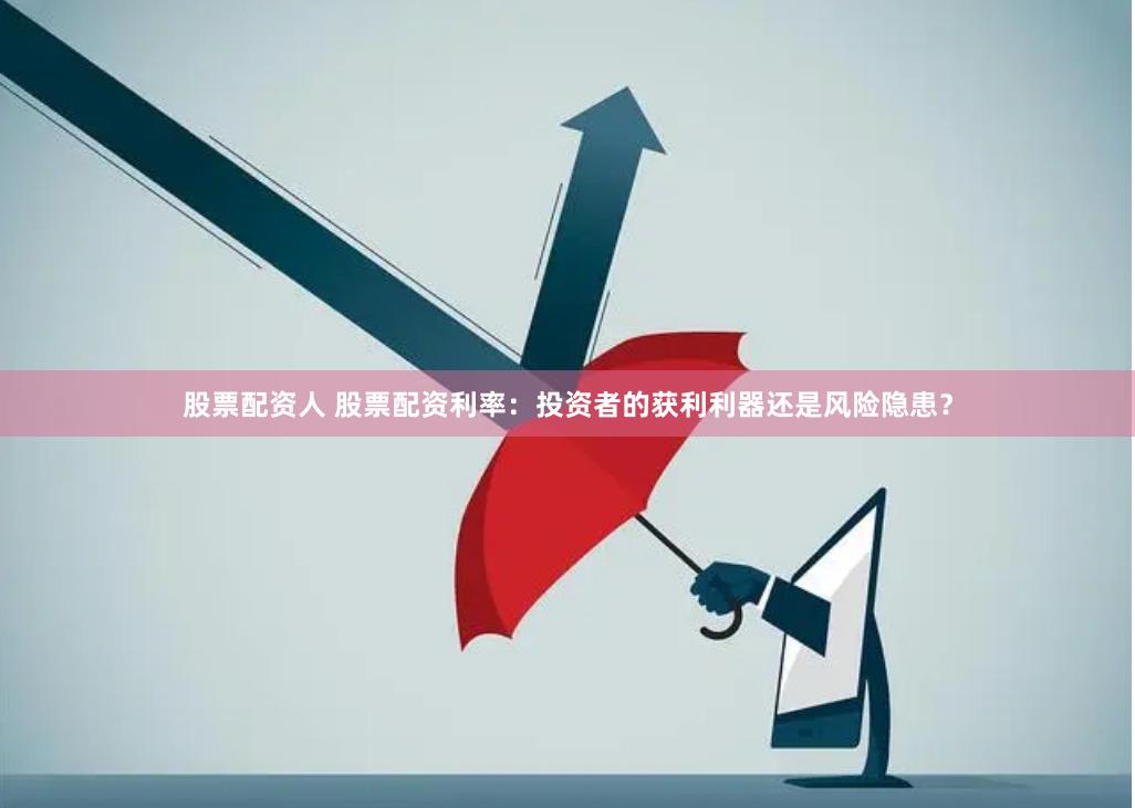 股票配资人 股票配资利率：投资者的获利利器还是风险隐患？