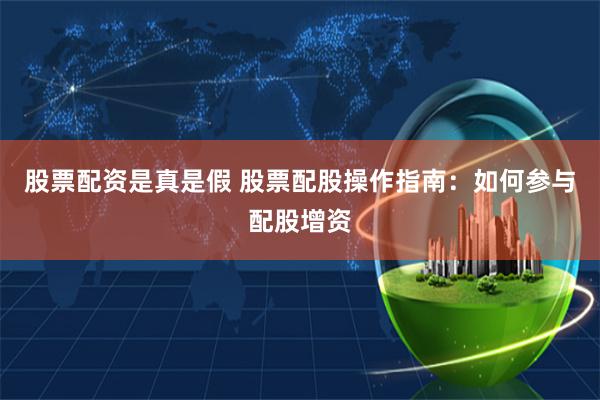 股票配资是真是假 股票配股操作指南：如何参与配股增资