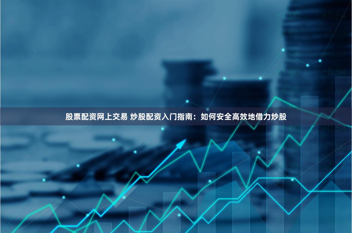 股票配资网上交易 炒股配资入门指南：如何安全高效地借力炒股