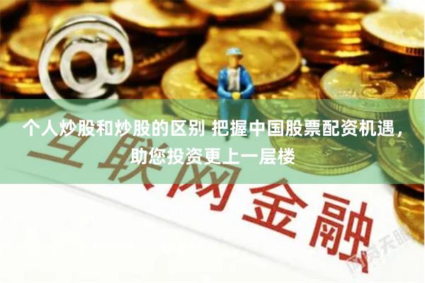 个人炒股和炒股的区别 把握中国股票配资机遇，助您投资更上一层楼