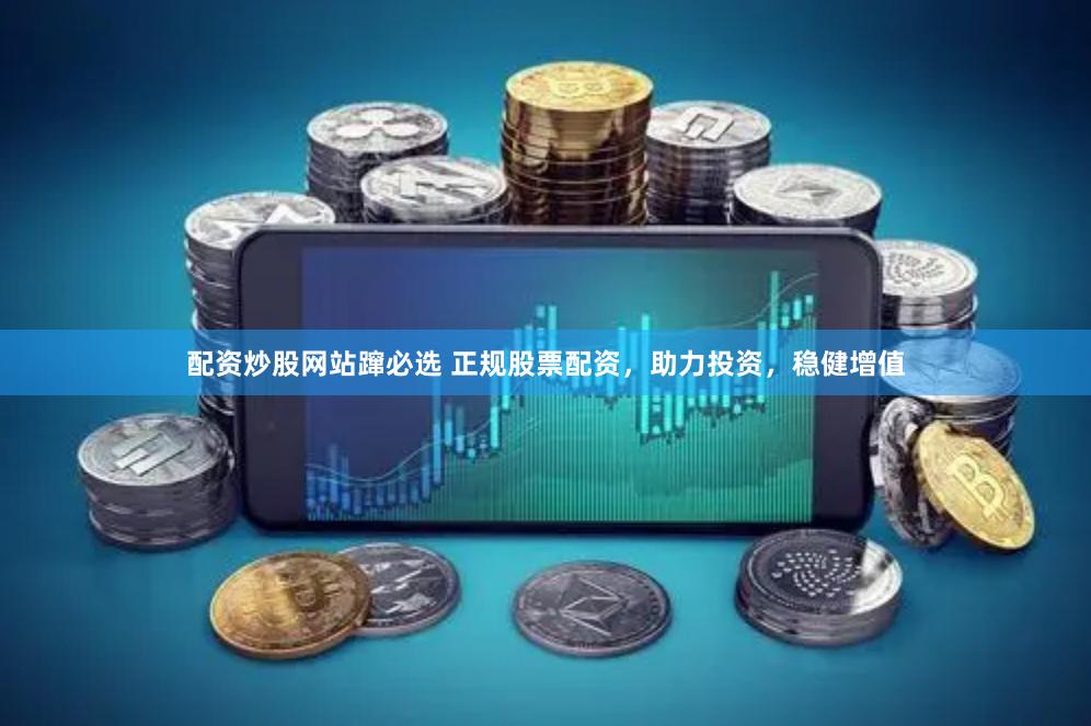 配资炒股网站蹿必选 正规股票配资，助力投资，稳健增值