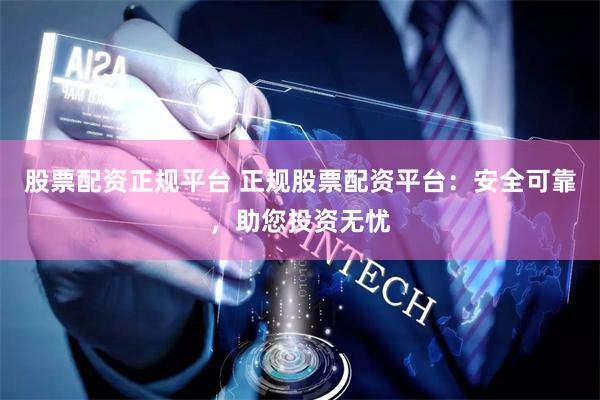 股票配资正规平台 正规股票配资平台：安全可靠，助您投资无忧