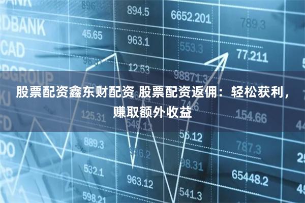 股票配资鑫东财配资 股票配资返佣：轻松获利，赚取额外收益