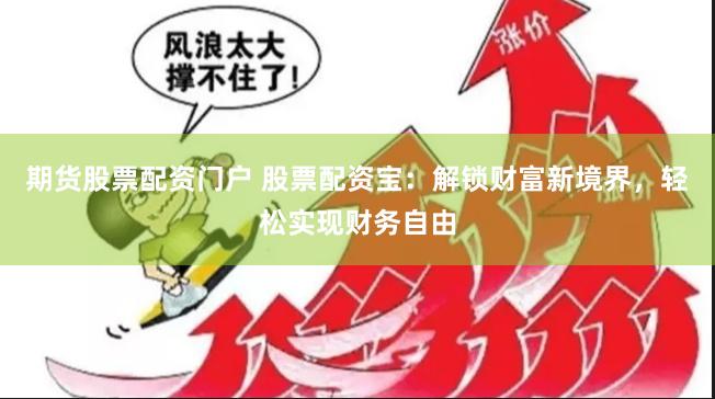 期货股票配资门户 股票配资宝：解锁财富新境界，轻松实现财务自由