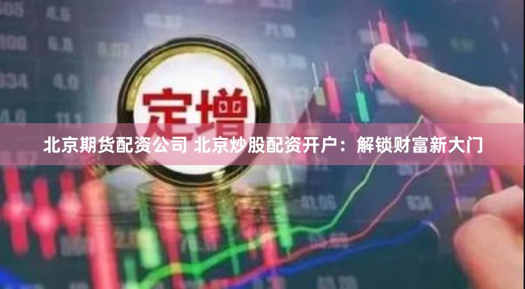 北京期货配资公司 北京炒股配资开户：解锁财富新大门