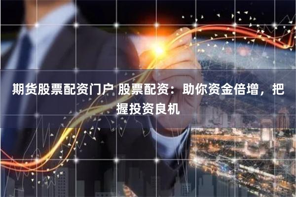 期货股票配资门户 股票配资：助你资金倍增，把握投资良机