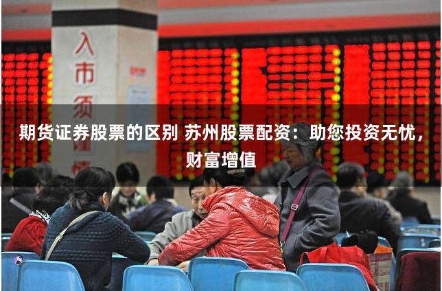 期货证券股票的区别 苏州股票配资:助您投资无忧,财富增值