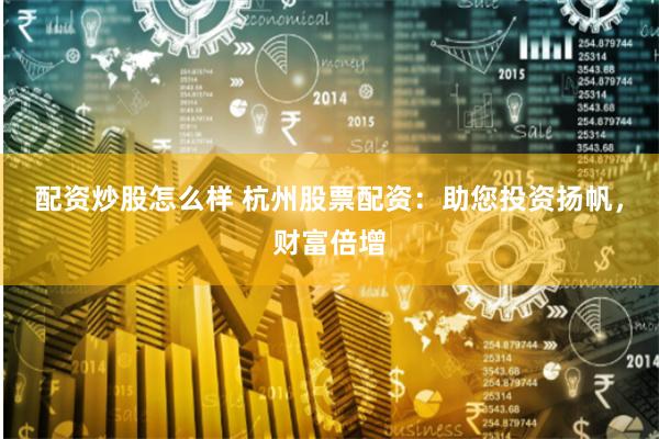 配资炒股怎么样 杭州股票配资：助您投资扬帆，财富倍增
