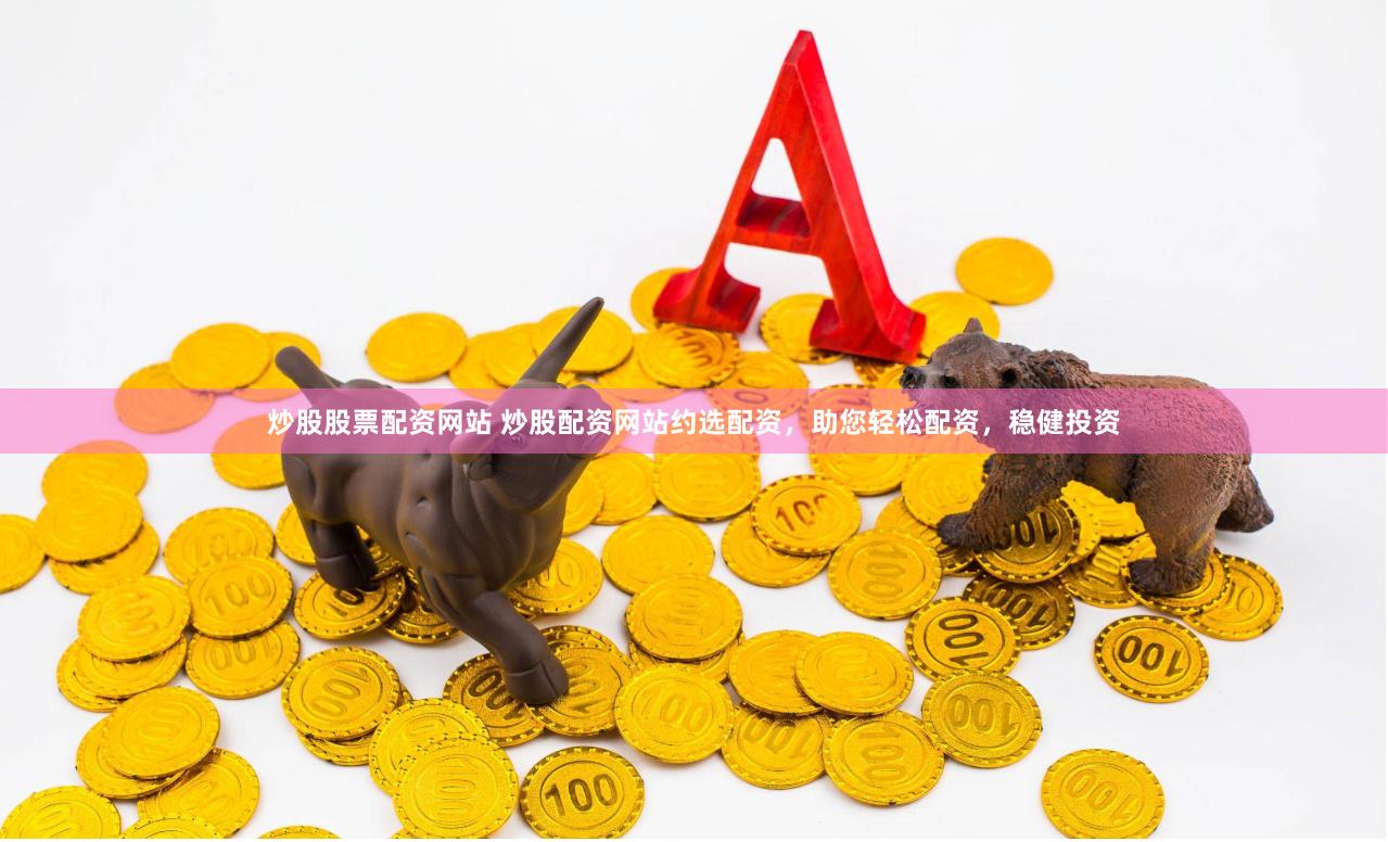 炒股股票配资网站 炒股配资网站约选配资，助您轻松配资，稳健投资