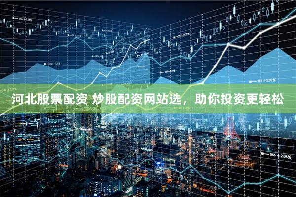 河北股票配资 炒股配资网站选，助你投资更轻松