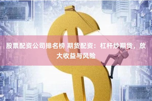 股票配资公司排名榜 期货配资：杠杆炒期货，放大收益与风险