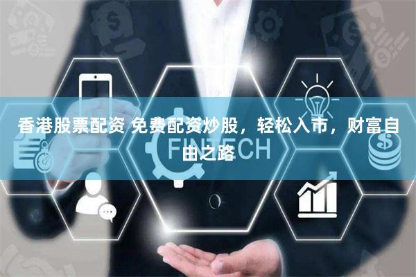 香港股票配资 免费配资炒股，轻松入市，财富自由之路