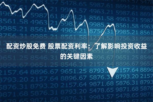 配资炒股免费 股票配资利率:了解影响投资收益的关键因素