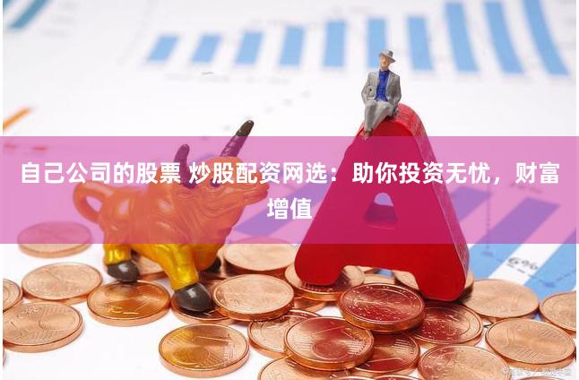 自己公司的股票 炒股配资网选:助你投资无忧,财富增值