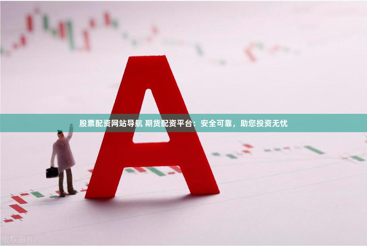 股票配资网站导航 期货配资平台:安全可靠,助您投资无忧