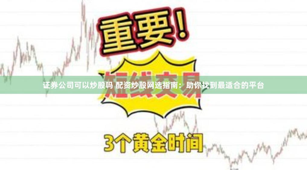 证券公司可以炒股吗 配资炒股网选指南:助你找到最适合的平台