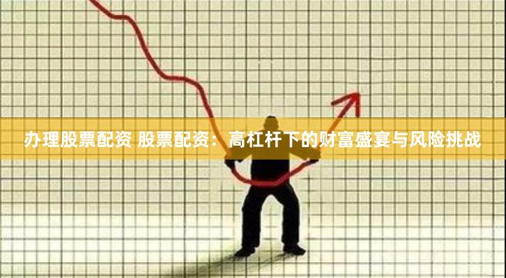 办理股票配资 股票配资:高杠杆下的财富盛宴与风险挑战