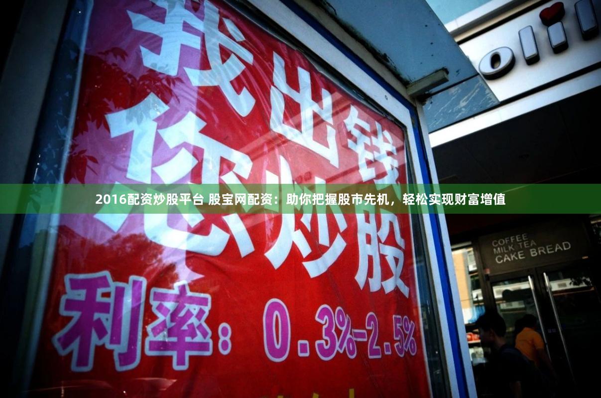2016配资炒股平台 股宝网配资：助你把握股市先机，轻松实现财富增值