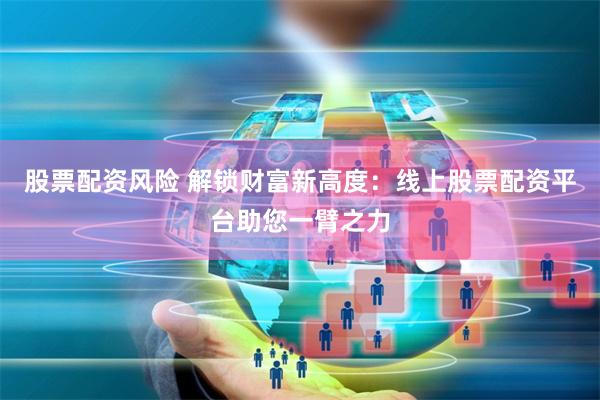 股票配资风险 解锁财富新高度:线上股票配资平台助您一臂之力
