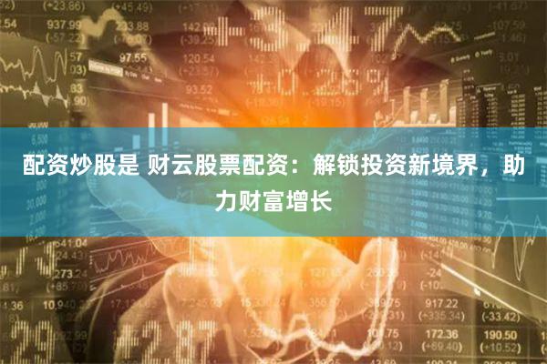 配资炒股是 财云股票配资:解锁投资新境界,助力财富增长