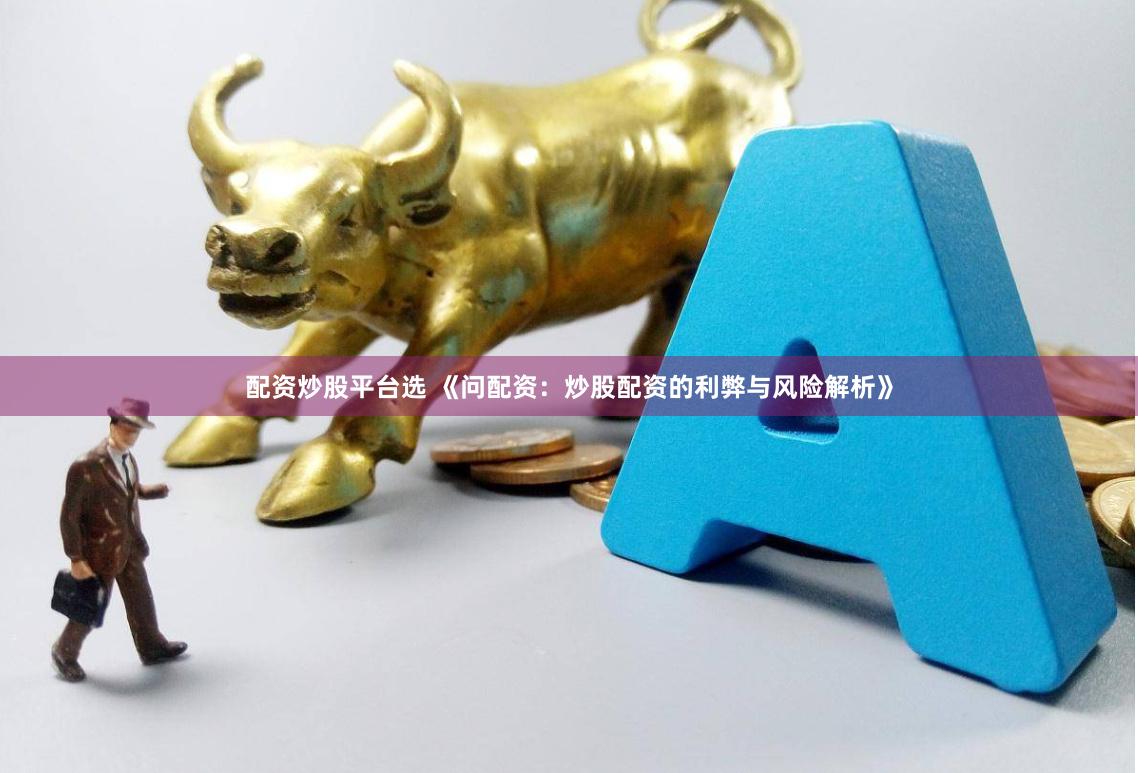 配资炒股平台选 《问配资:炒股配资的利弊与风险解析》