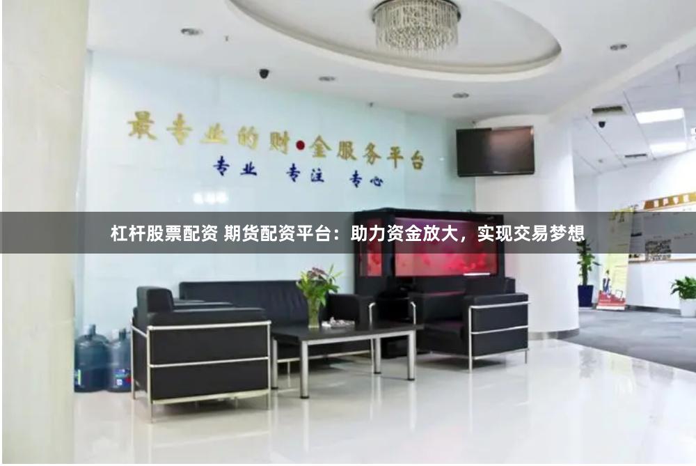 杠杆股票配资 期货配资平台:助力资金放大,实现交易梦想