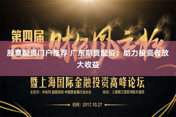 股票配资门户推荐 广东期货配资:助力投资者放大收益