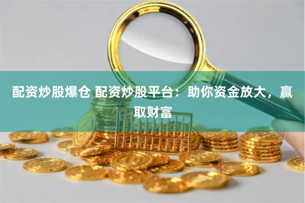配资炒股爆仓 配资炒股平台:助你资金放大,赢取财富