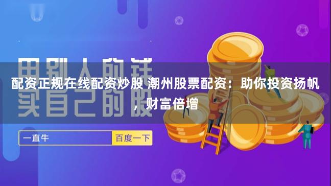 配资正规在线配资炒股 潮州股票配资：助你投资扬帆，财富倍增