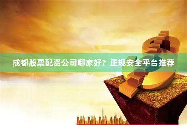 成都股票配资公司哪家好？正规安全平台推荐