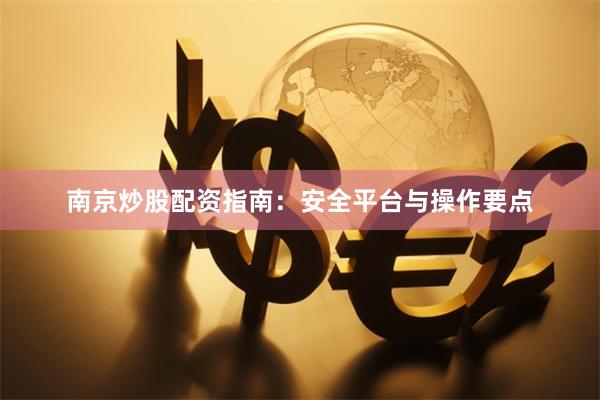南京炒股配资指南：安全平台与操作要点