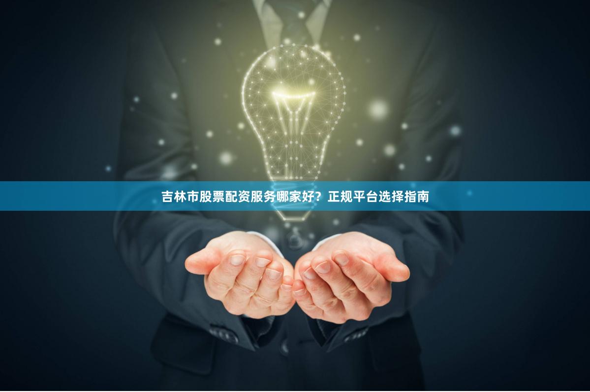 吉林市股票配资服务哪家好？正规平台选择指南