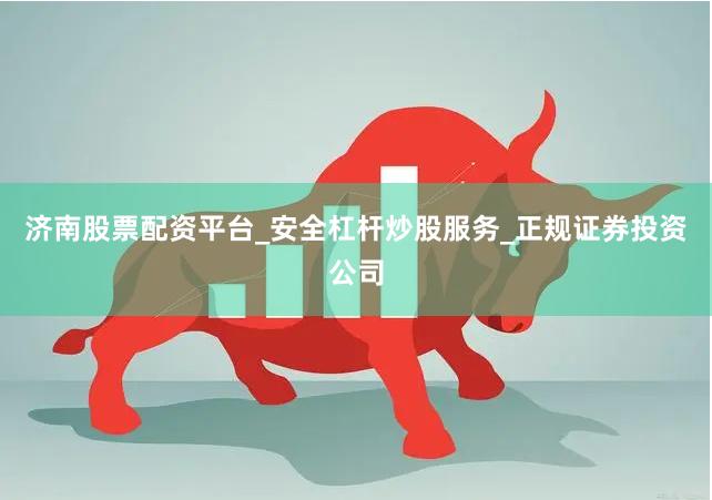 济南股票配资平台_安全杠杆炒股服务_正规证券投资公司