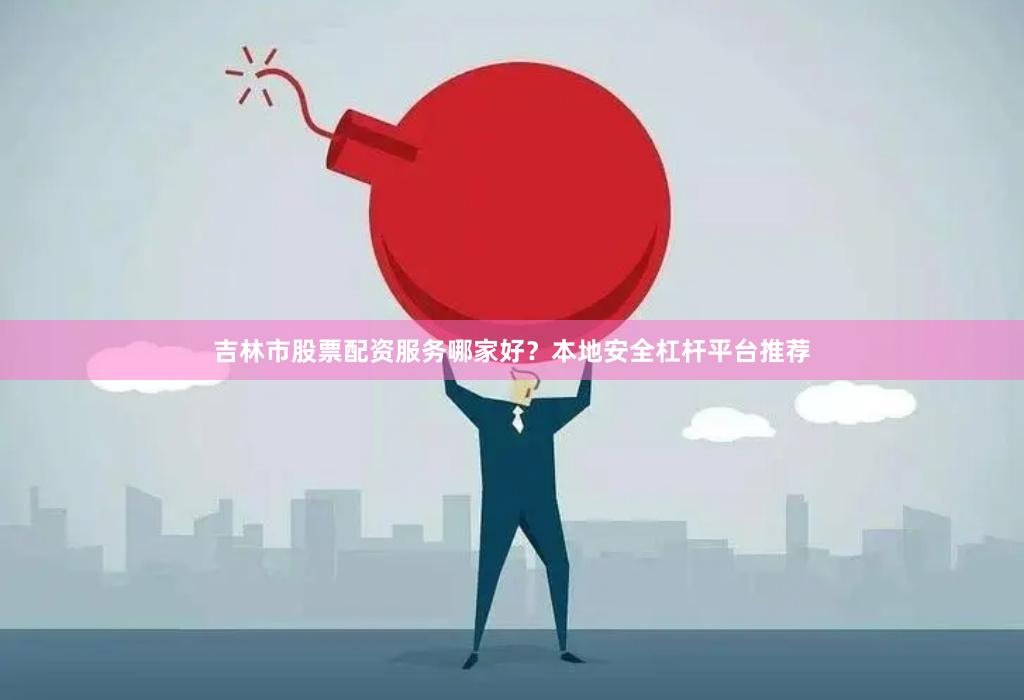 吉林市股票配资服务哪家好？本地安全杠杆平台推荐