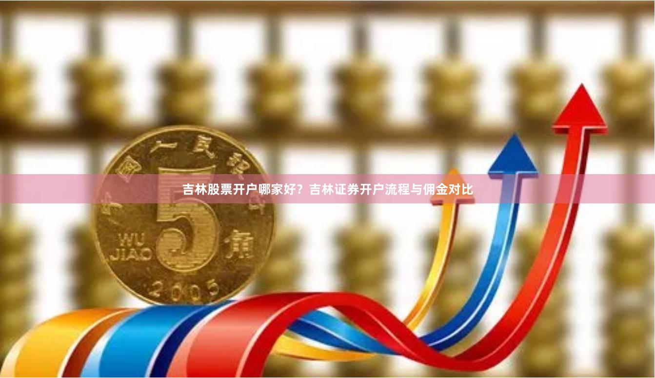 吉林股票开户哪家好？吉林证券开户流程与佣金对比