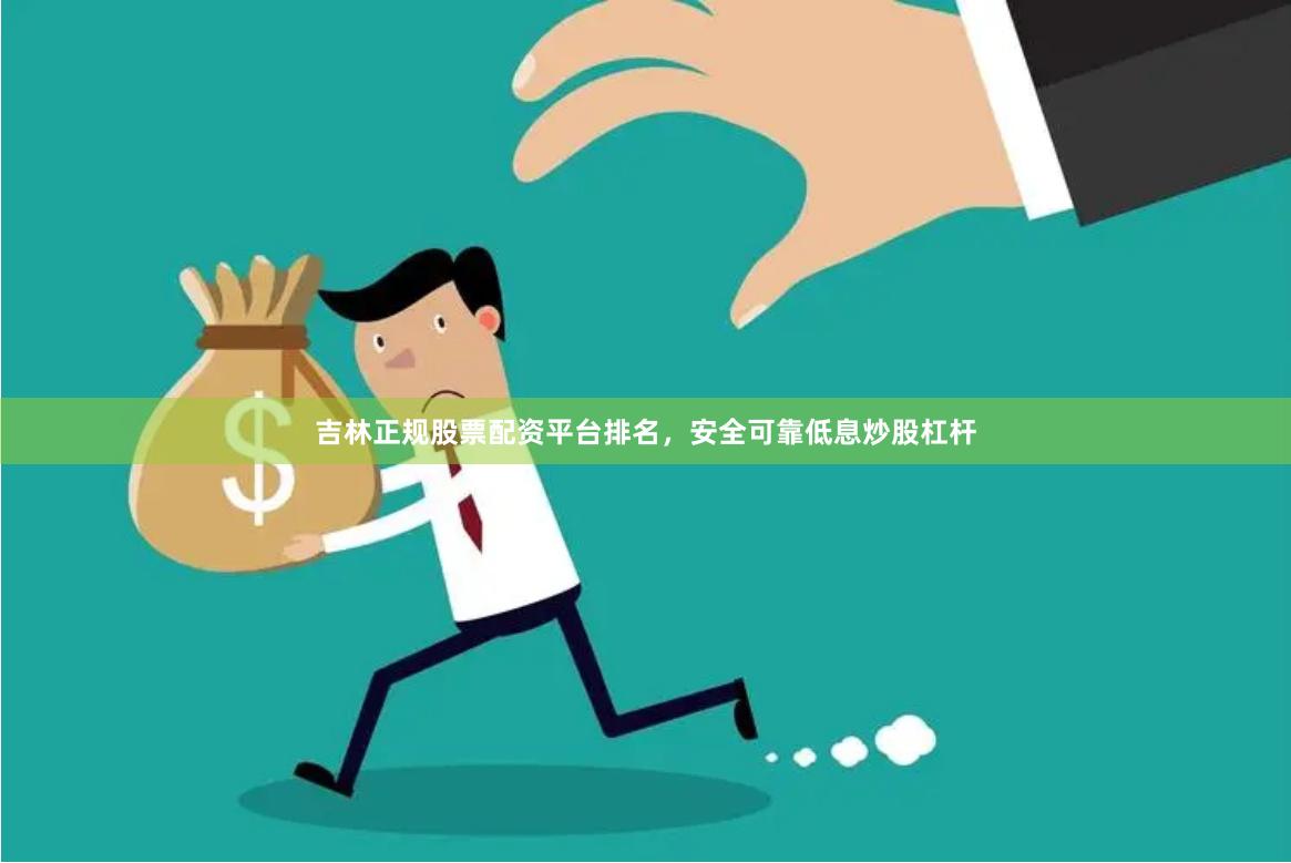 吉林正规股票配资平台排名，安全可靠低息炒股杠杆