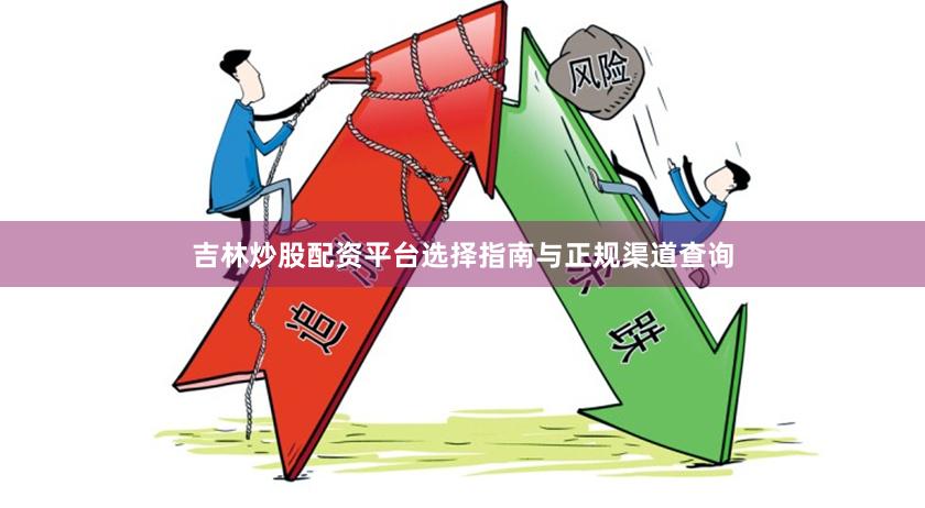 吉林炒股配资平台选择指南与正规渠道查询