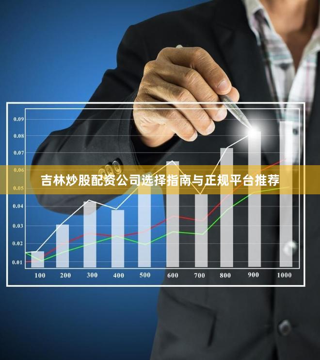 吉林炒股配资公司选择指南与正规平台推荐