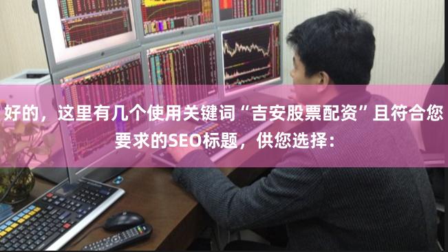 好的，这里有几个使用关键词“吉安股票配资”且符合您要求的SEO标题，供您选择：