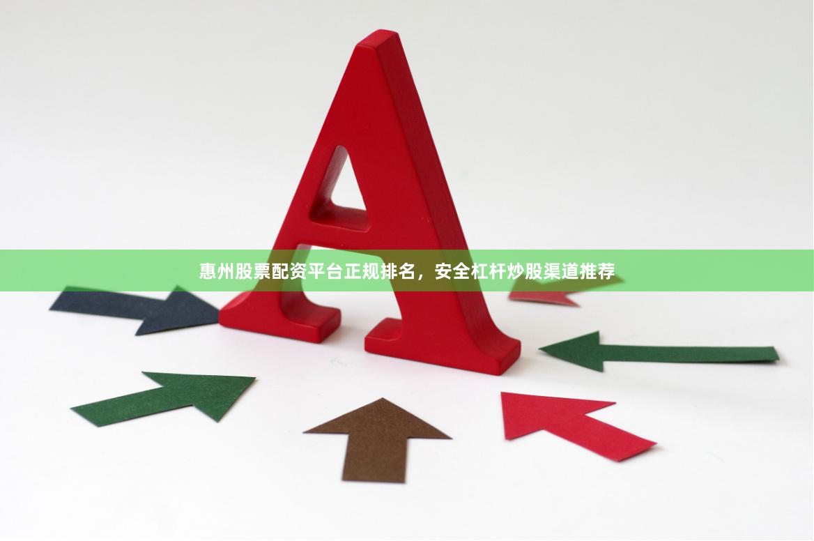 惠州股票配资平台正规排名，安全杠杆炒股渠道推荐