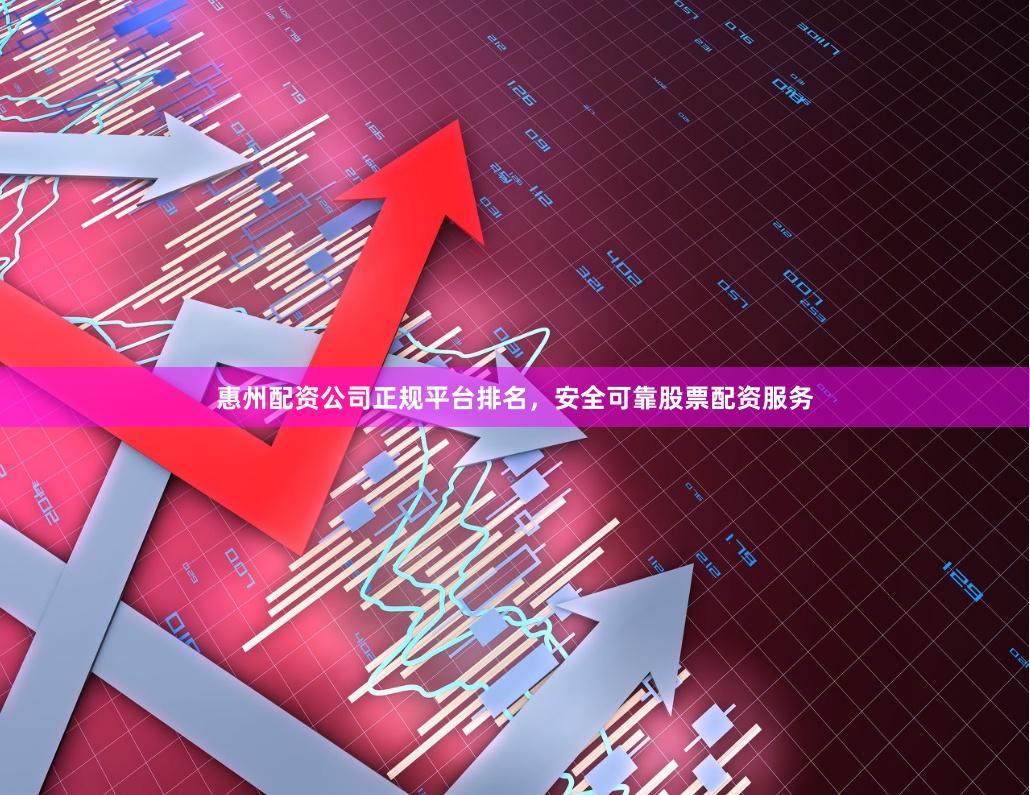 惠州配资公司正规平台排名，安全可靠股票配资服务