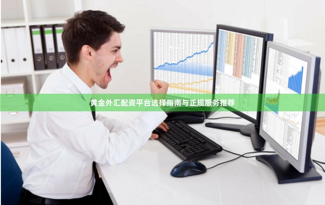 黄金外汇配资平台选择指南与正规服务推荐